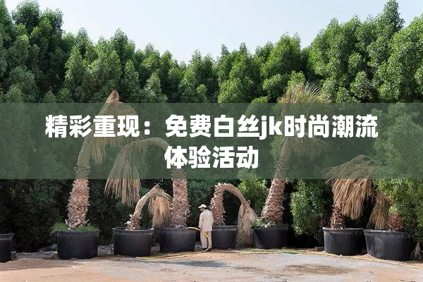精彩重现：免费白丝jk时尚潮流体验活动