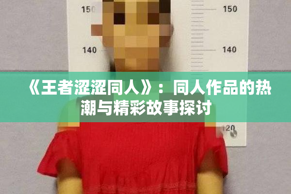 《王者涩涩同人》：同人作品的热潮与精彩故事探讨