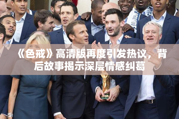 《色戒》高清版再度引发热议，背后故事揭示深层情感纠葛