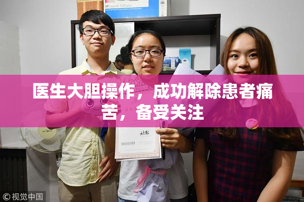医生大胆操作，成功解除患者痛苦，备受关注