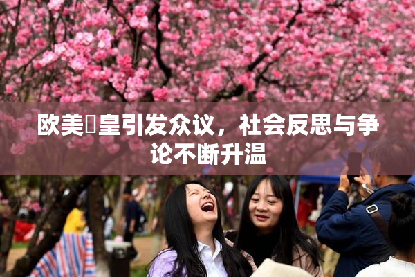 欧美嘼皇引发众议，社会反思与争论不断升温