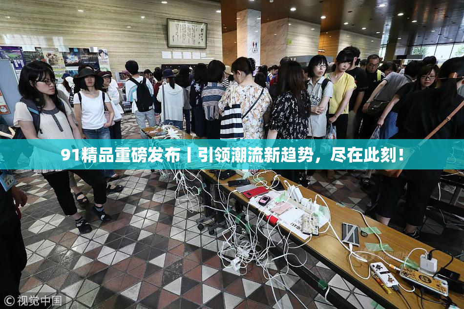 91精品重磅发布丨引领潮流新趋势，尽在此刻！