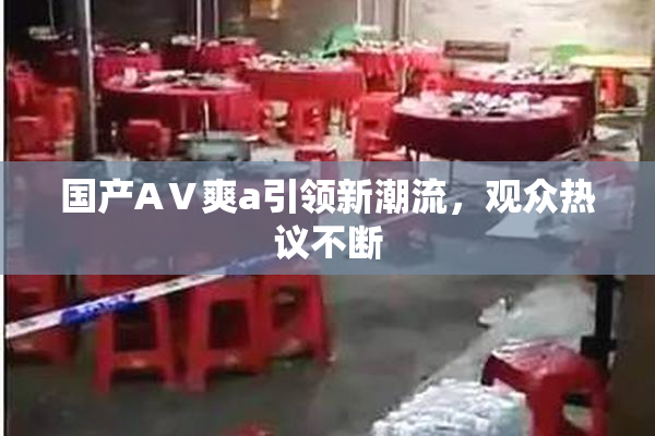 国产AⅤ爽a引领新潮流，观众热议不断