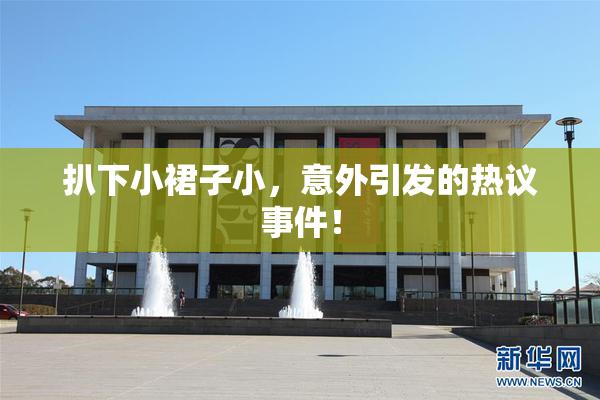 扒下小裙子小，意外引发的热议事件！