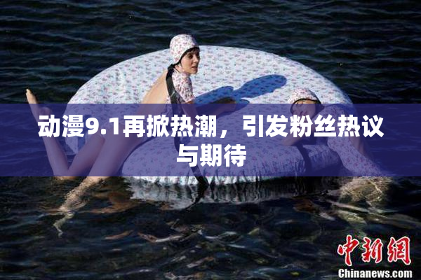 动漫9.1再掀热潮，引发粉丝热议与期待