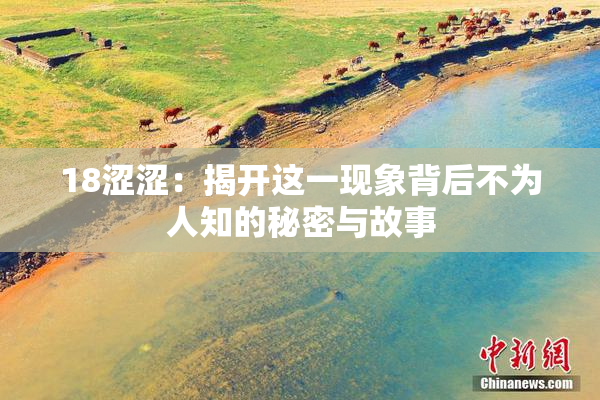 18涩涩：揭开这一现象背后不为人知的秘密与故事
