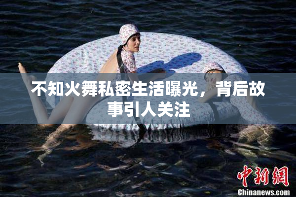 不知火舞私密生活曝光，背后故事引人关注