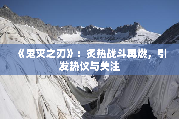 《鬼灭之刃》：炙热战斗再燃，引发热议与关注