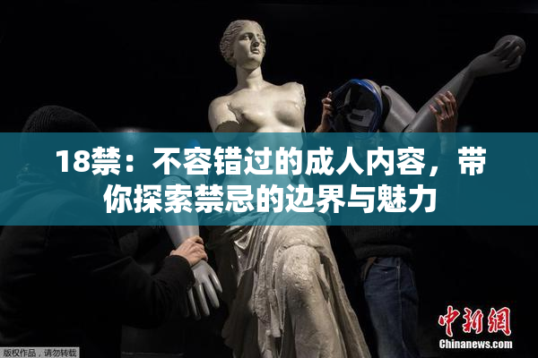 18禁：不容错过的成人内容，带你探索禁忌的边界与魅力