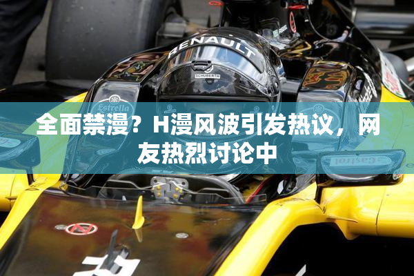 全面禁漫？H漫风波引发热议，网友热烈讨论中