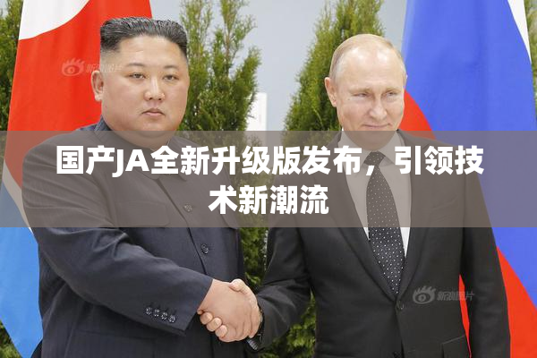 国产JA全新升级版发布，引领技术新潮流