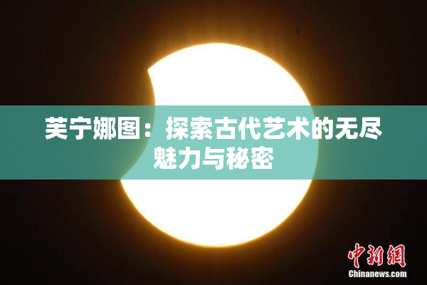 芙宁娜图：探索古代艺术的无尽魅力与秘密
