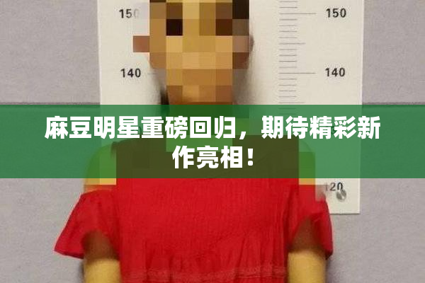 麻豆明星重磅回归，期待精彩新作亮相！