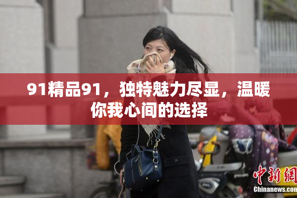 91精品91，独特魅力尽显，温暖你我心间的选择