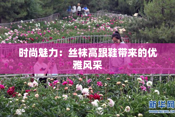 时尚魅力：丝袜高跟鞋带来的优雅风采