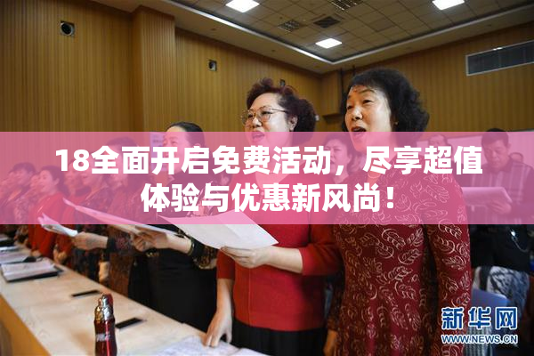18全面开启免费活动，尽享超值体验与优惠新风尚！