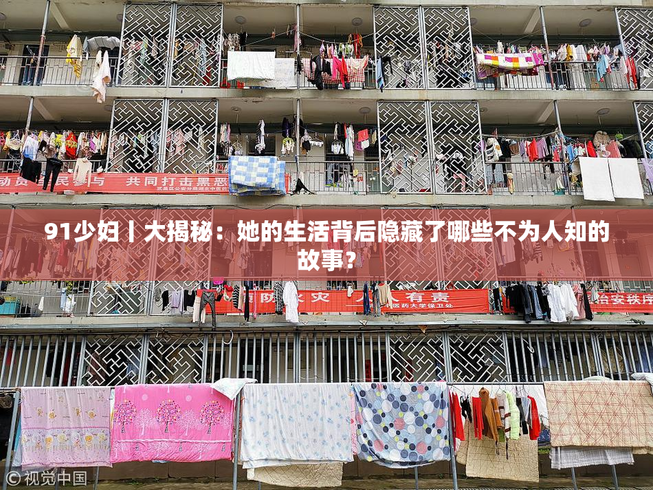 91少妇丨大揭秘：她的生活背后隐藏了哪些不为人知的故事？