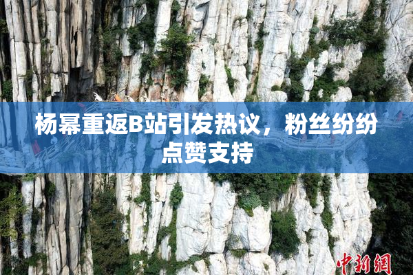 杨幂重返B站引发热议，粉丝纷纷点赞支持