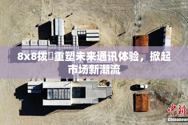 8x8拨牐重塑未来通讯体验，掀起市场新潮流