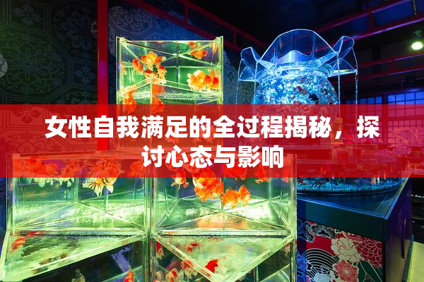 女性自我满足的全过程揭秘，探讨心态与影响