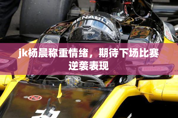 jk杨晨称重情绪，期待下场比赛逆袭表现