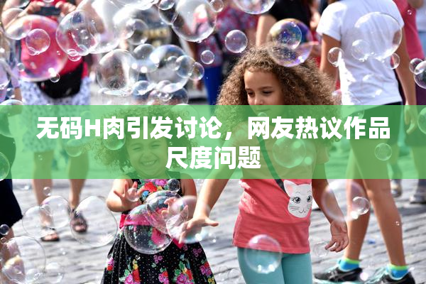 无码H肉引发讨论，网友热议作品尺度问题