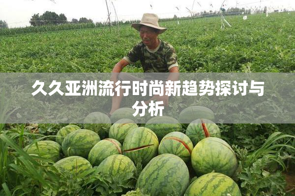 久久亚洲流行时尚新趋势探讨与分析