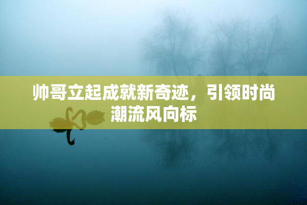 帅哥立起成就新奇迹，引领时尚潮流风向标