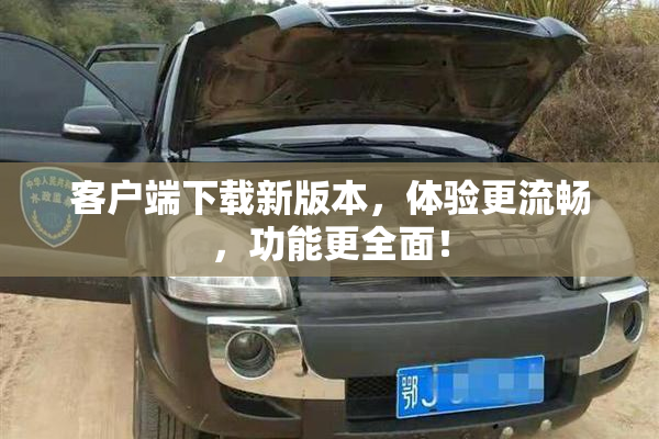 客户端下载新版本，体验更流畅，功能更全面！