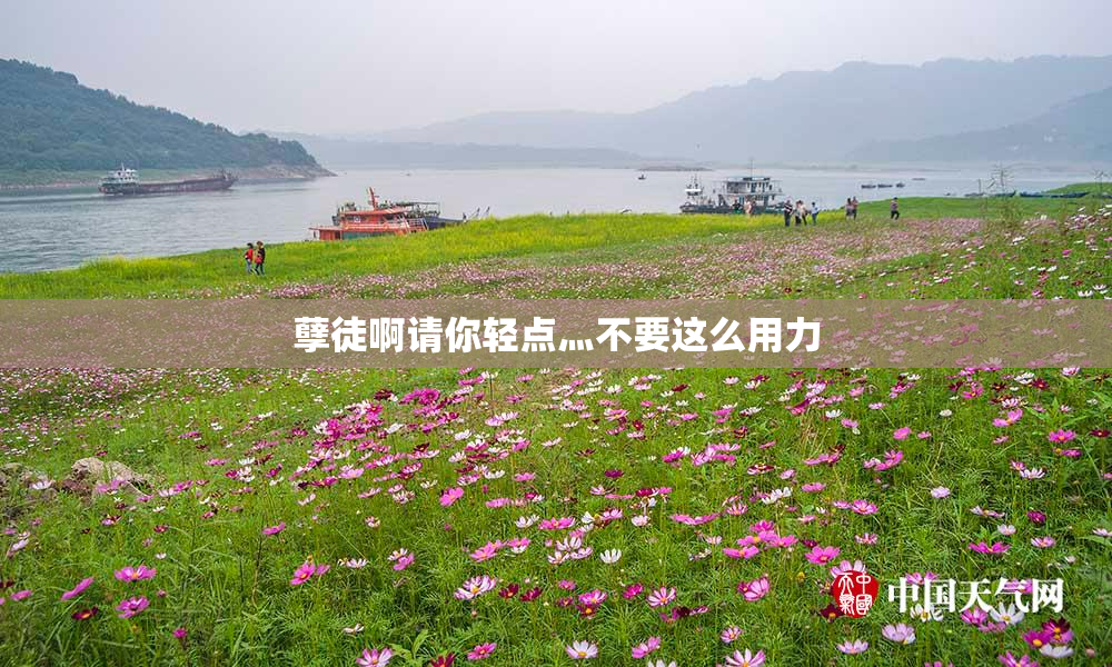 孽徒啊请你轻点灬不要这么用力