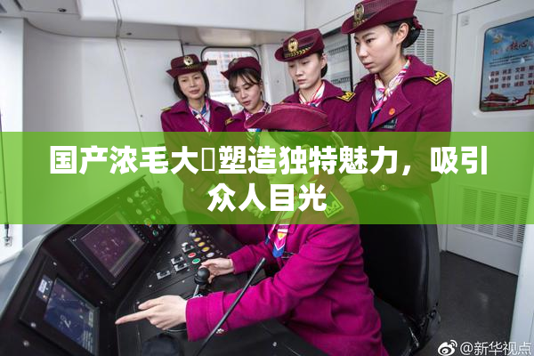 国产浓毛大泬塑造独特魅力，吸引众人目光