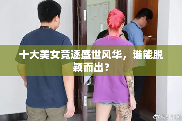 十大美女竞逐盛世风华，谁能脱颖而出？