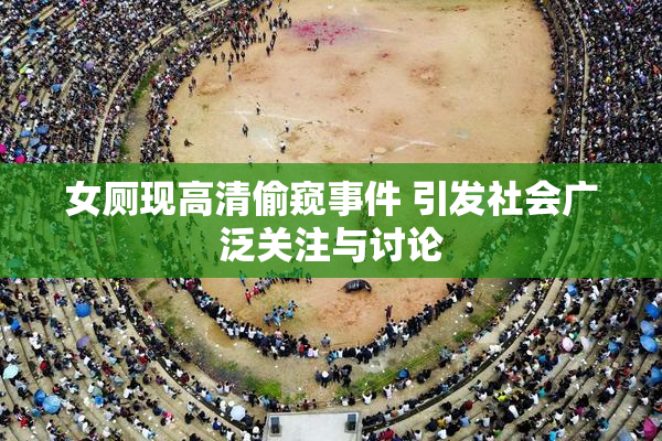 女厕现高清偷窥事件 引发社会广泛关注与讨论