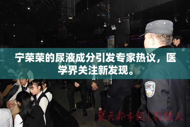 宁荣荣的尿液成分引发专家热议，医学界关注新发现。