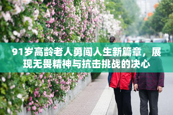91岁高龄老人勇闯人生新篇章，展现无畏精神与抗击挑战的决心