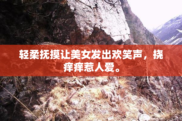轻柔抚摸让美女发出欢笑声，挠痒痒惹人爱。