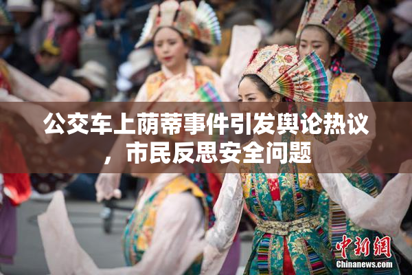 公交车上荫蒂事件引发舆论热议，市民反思安全问题