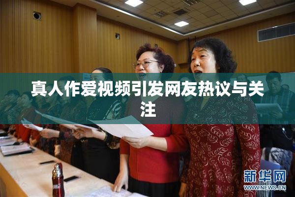 真人作爱视频引发网友热议与关注