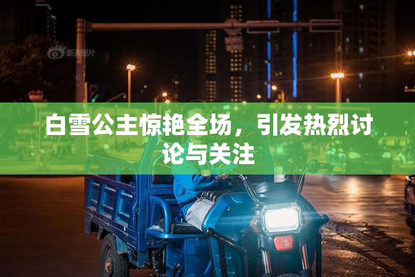 白雪公主惊艳全场，引发热烈讨论与关注