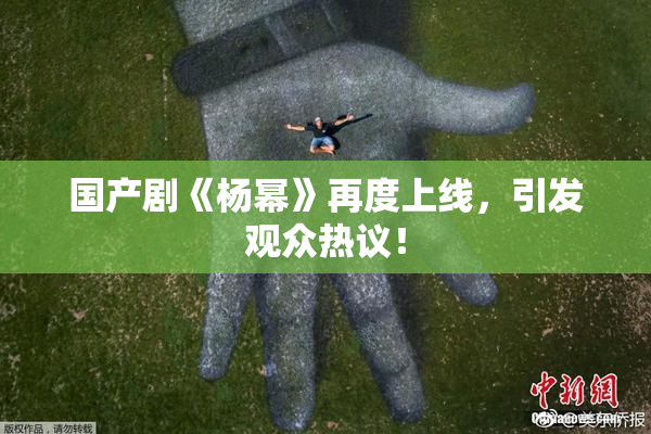 国产剧《杨幂》再度上线，引发观众热议！