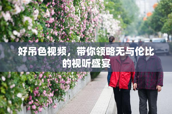 好吊色视频，带你领略无与伦比的视听盛宴