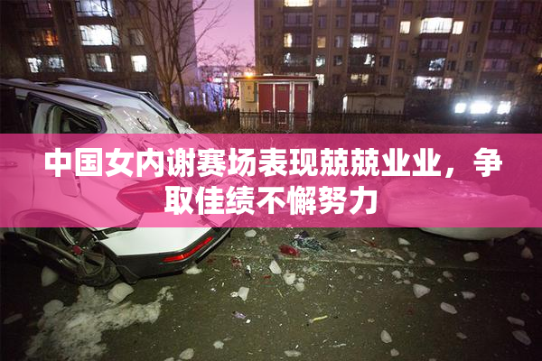 中国女内谢赛场表现兢兢业业，争取佳绩不懈努力