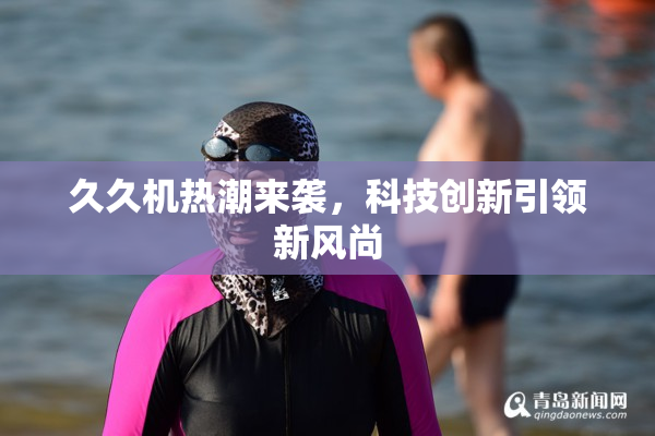 久久机热潮来袭，科技创新引领新风尚