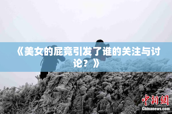 《美女的屁竟引发了谁的关注与讨论？》
