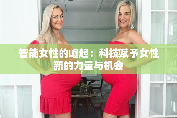 智能女性的崛起：科技赋予女性新的力量与机会