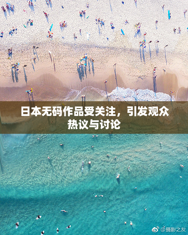 日本无码作品受关注，引发观众热议与讨论
