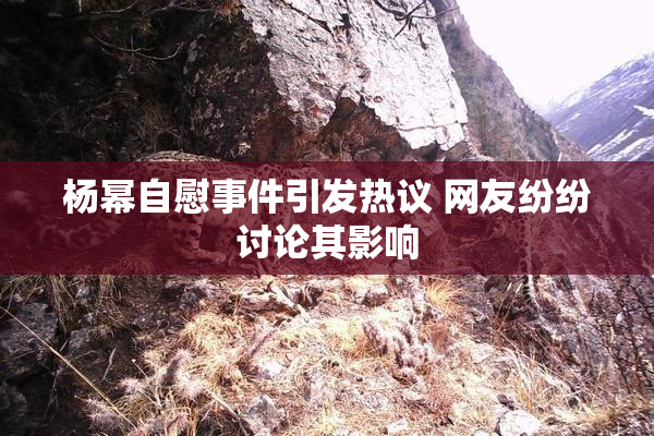 杨幂自慰事件引发热议 网友纷纷讨论其影响