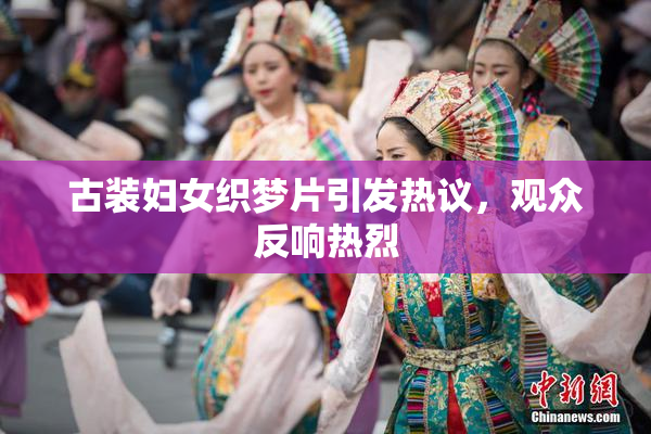 古装妇女织梦片引发热议，观众反响热烈