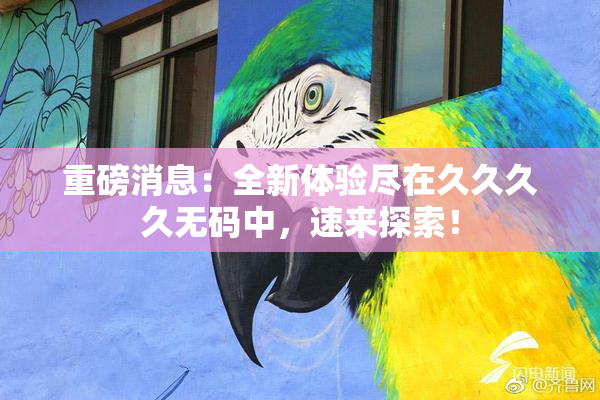 重磅消息：全新体验尽在久久久久无码中，速来探索！