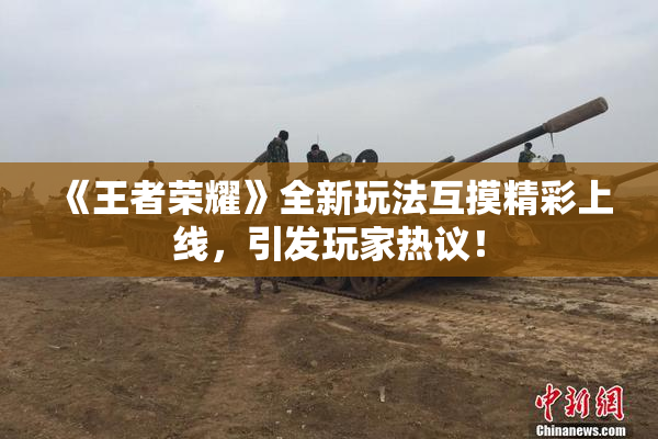 《王者荣耀》全新玩法互摸精彩上线，引发玩家热议！